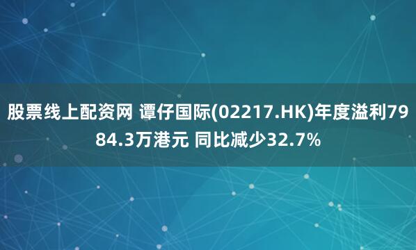 股票线上配资网 谭仔国际(02217.HK)年度溢利7984.3万港元 同比减少32.7%
