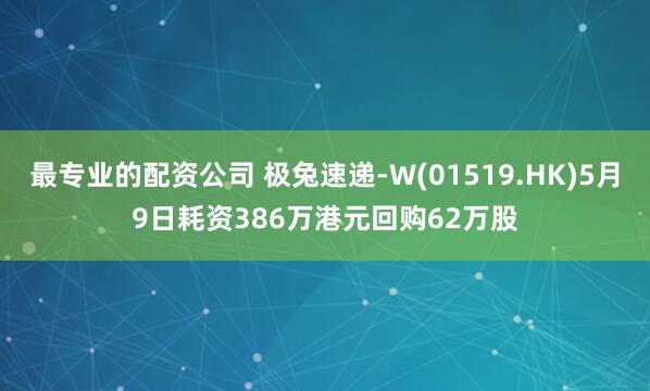 最专业的配资公司 极兔速递-W(01519.HK)5月9日耗资386万港元回购62万股