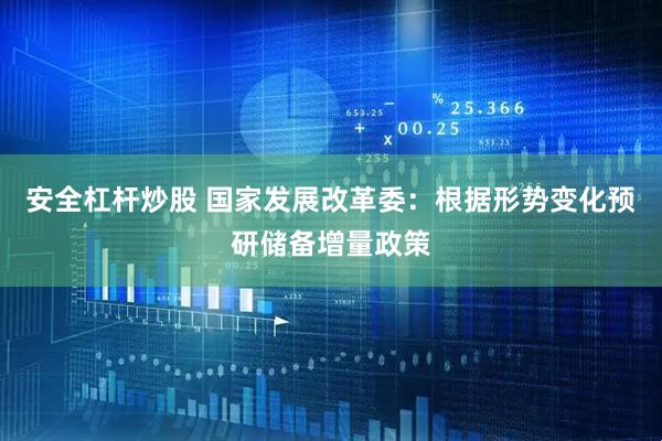安全杠杆炒股 国家发展改革委：根据形势变化预研储备增量政策
