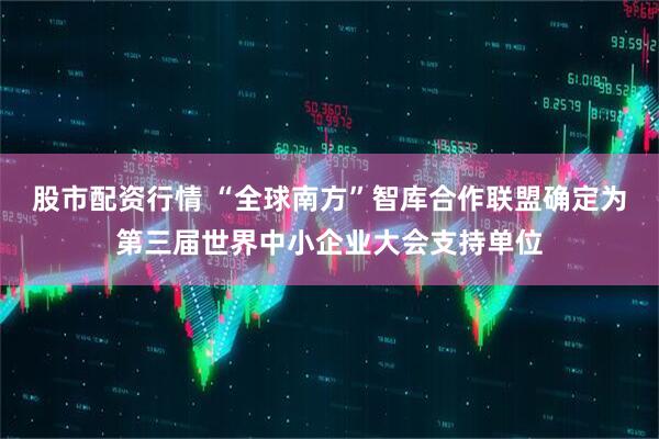 股市配资行情 “全球南方”智库合作联盟确定为第三届世界中小企业大会支持单位