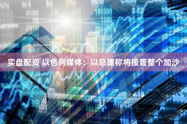 实盘配资 以色列媒体：以总理称将接管整个加沙