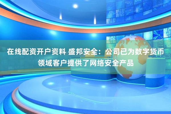 在线配资开户资料 盛邦安全：公司已为数字货币领域客户提供了网络安全产品