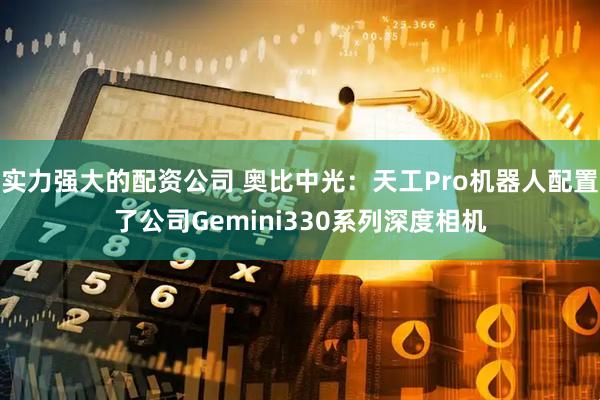 实力强大的配资公司 奥比中光：天工Pro机器人配置了公司Gemini330系列深度相机