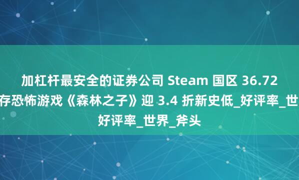 加杠杆最安全的证券公司 Steam 国区 36.72 元，生存恐怖游戏《森林之子》迎 3.4 折新史低_好评率_世界_斧头