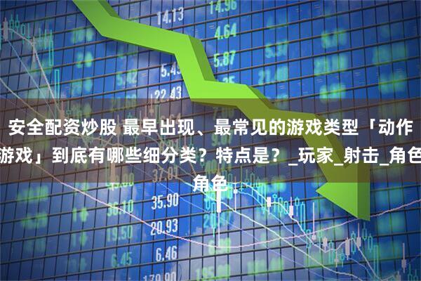 安全配资炒股 最早出现、最常见的游戏类型「动作游戏」到底有哪些细分类？特点是？_玩家_射击_角色