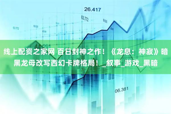 线上配资之家网 百日封神之作！《龙息：神寂》暗黑龙母改写西幻卡牌格局！_叙事_游戏_黑暗