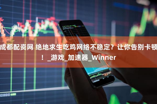 成都配资网 绝地求生吃鸡网络不稳定？让你告别卡顿！_游戏_加速器_Winner