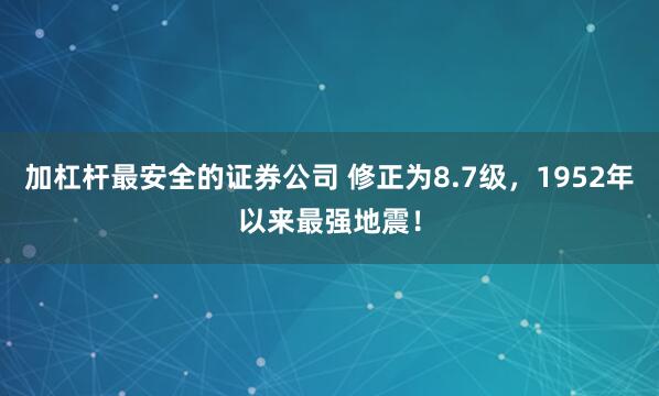 加杠杆最安全的证券公司 修正为8.7级，1952年以来最强地震！