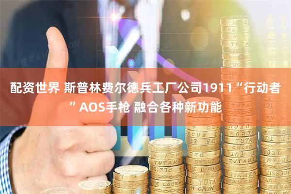 配资世界 斯普林费尔德兵工厂公司1911“行动者”AOS手枪 融合各种新功能