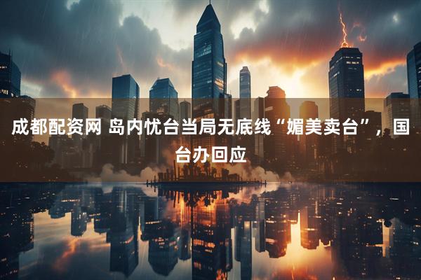 成都配资网 岛内忧台当局无底线“媚美卖台”，国台办回应