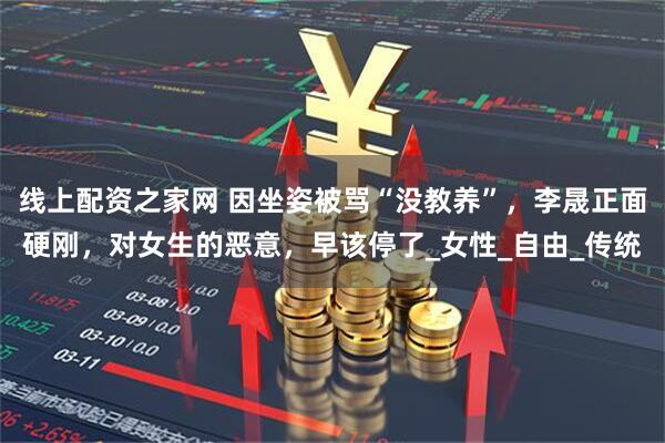 线上配资之家网 因坐姿被骂“没教养”，李晟正面硬刚，对女生的恶意，早该停了_女性_自由_传统