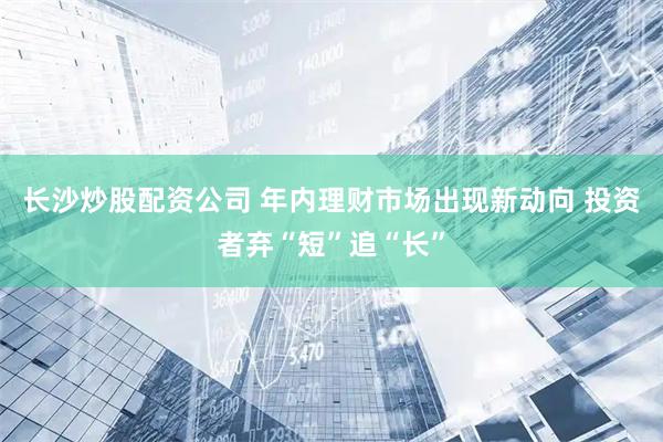长沙炒股配资公司 年内理财市场出现新动向 投资者弃“短”追“长”