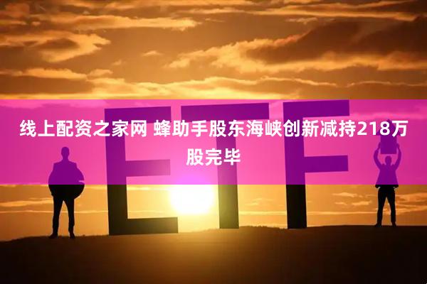 线上配资之家网 蜂助手股东海峡创新减持218万股完毕
