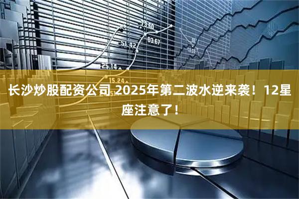 长沙炒股配资公司 2025年第二波水逆来袭！12星座注意了！