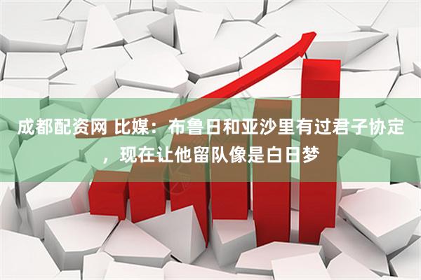 成都配资网 比媒：布鲁日和亚沙里有过君子协定，现在让他留队像是白日梦