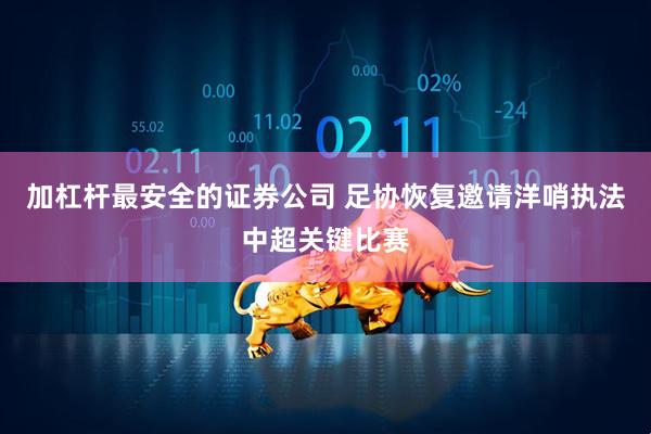 加杠杆最安全的证券公司 足协恢复邀请洋哨执法中超关键比赛