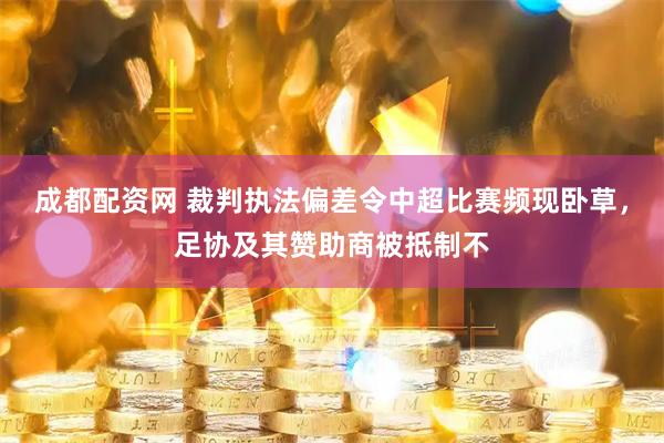 成都配资网 裁判执法偏差令中超比赛频现卧草，足协及其赞助商被抵制不