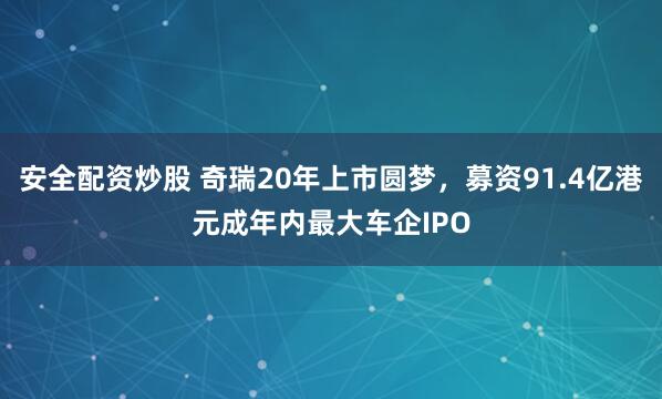 安全配资炒股 奇瑞20年上市圆梦，募资91.4亿港元成年内最大车企IPO