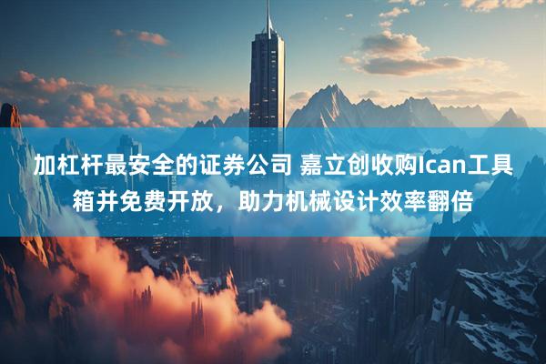 加杠杆最安全的证券公司 嘉立创收购Ican工具箱并免费开放，助力机械设计效率翻倍
