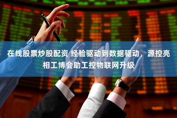在线股票炒股配资 经验驱动到数据驱动，源控亮相工博会助工控物联网升级