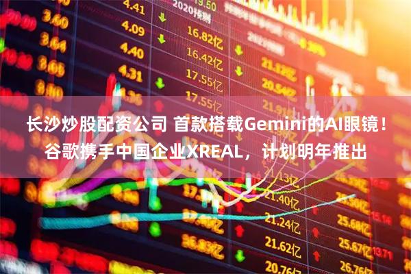 长沙炒股配资公司 首款搭载Gemini的AI眼镜！谷歌携手中国企业XREAL，计划明年推出
