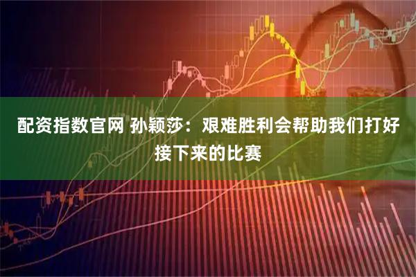 配资指数官网 孙颖莎：艰难胜利会帮助我们打好接下来的比赛