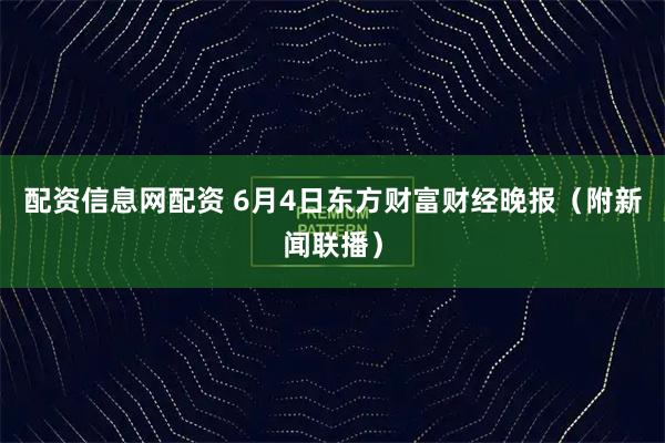 配资信息网配资 6月4日东方财富财经晚报（附新闻联播）