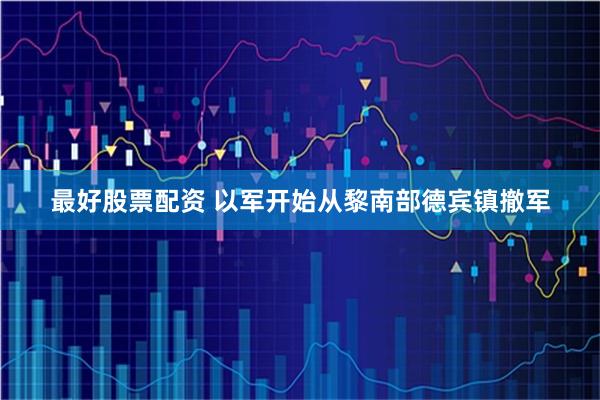 最好股票配资 以军开始从黎南部德宾镇撤军