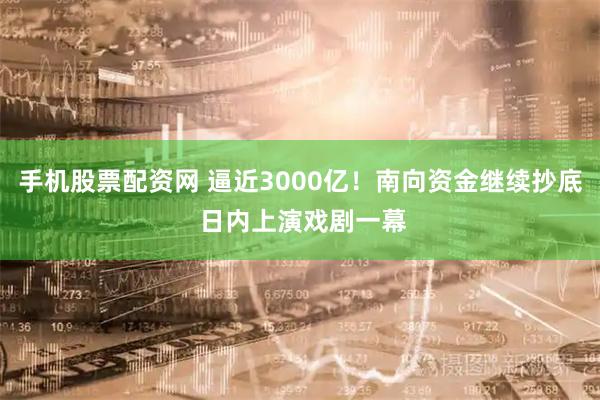 手机股票配资网 逼近3000亿！南向资金继续抄底 日内上演戏剧一幕