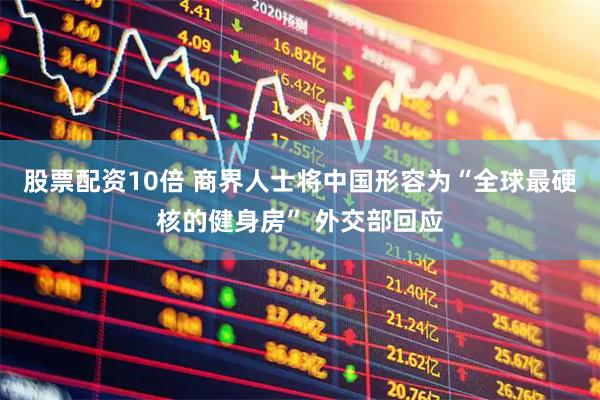 股票配资10倍 商界人士将中国形容为“全球最硬核的健身房” 外交部回应