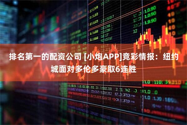 排名第一的配资公司 [小炮APP]竞彩情报：纽约城面对多伦多豪取6连胜