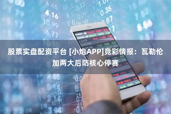 股票实盘配资平台 [小炮APP]竞彩情报：瓦勒伦加两大后防核心停赛