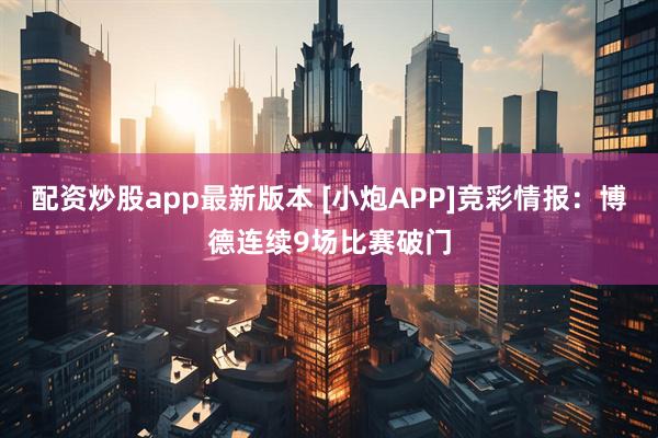 配资炒股app最新版本 [小炮APP]竞彩情报：博德连续9场比赛破门