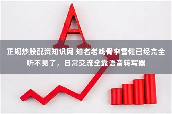 正规炒股配资知识网 知名老戏骨李雪健已经完全听不见了，日常交流全靠语音转写器