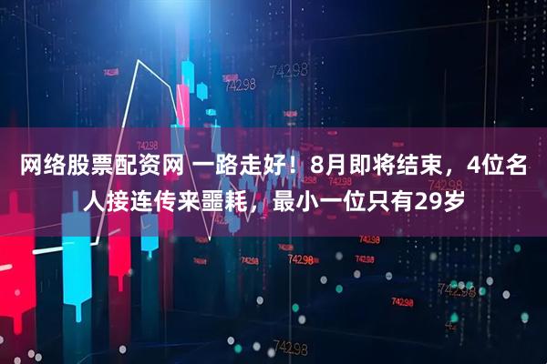 网络股票配资网 一路走好！8月即将结束，4位名人接连传来噩耗，最小一位只有29岁