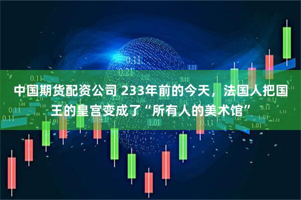 中国期货配资公司 233年前的今天，法国人把国王的皇宫变成了“所有人的美术馆”