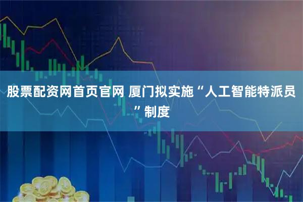 股票配资网首页官网 厦门拟实施“人工智能特派员”制度