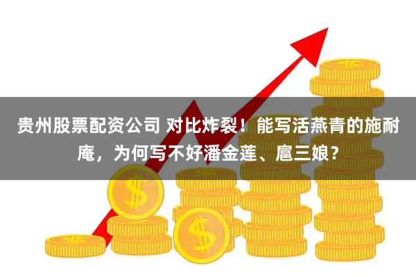 贵州股票配资公司 对比炸裂！能写活燕青的施耐庵，为何写不好潘金莲、扈三娘？