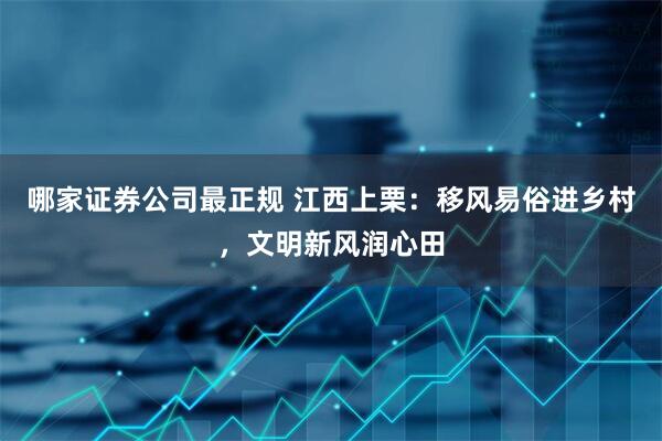 哪家证券公司最正规 江西上栗：移风易俗进乡村，文明新风润心田